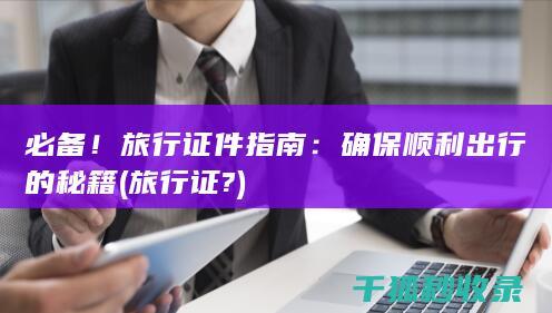 必备！旅行证件指南：确保顺利出行的秘籍 (旅行证?)