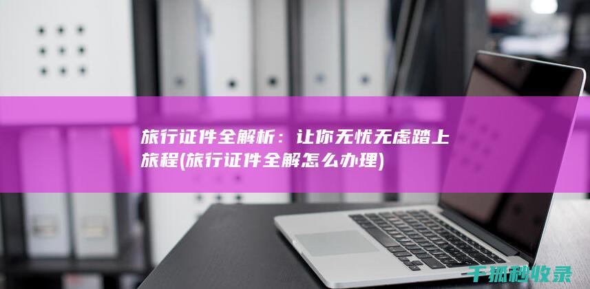 旅行证件全解析：让你无忧无虑踏上旅程 (旅行证件全解怎么办理)