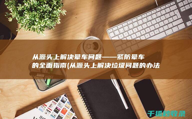 从源头上解决晕车问题——紧防晕车的全面指南 (从源头上解决垃圾问题的办法是减少垃圾数量)