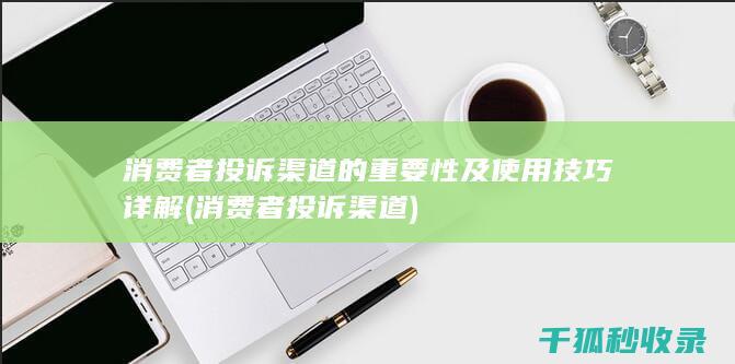 消费者投诉渠道的重要性及使用技巧详解 (消费者投诉渠道)