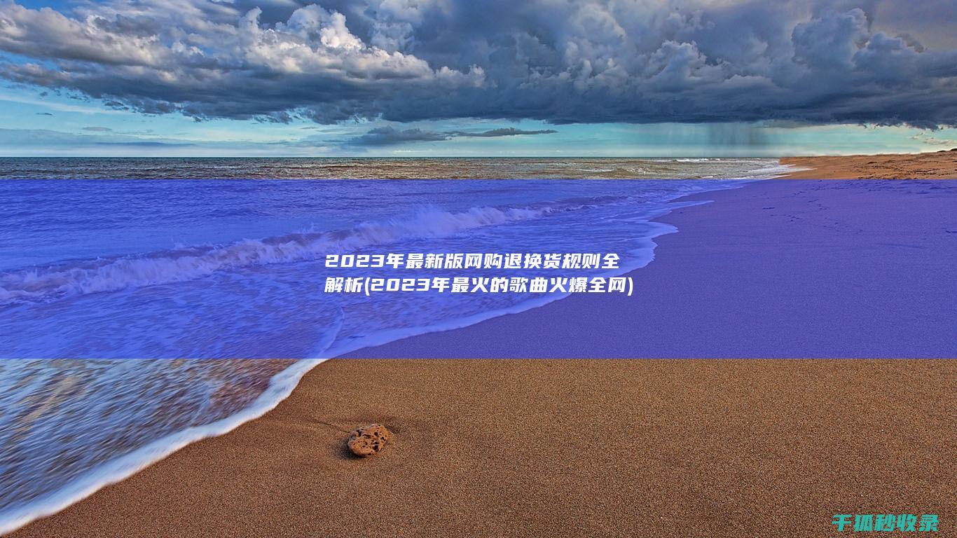 2023年最新版网购退换货规则全解析 (2023年最火的歌曲火爆全网)