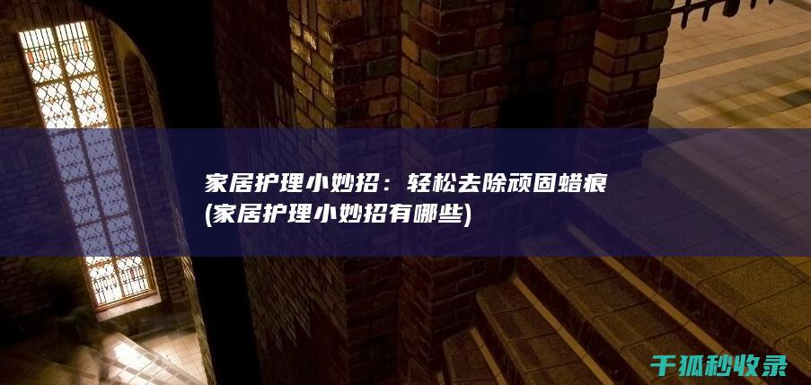 家居护理小妙招：轻松去除顽固蜡痕 (家居护理小妙招有哪些)