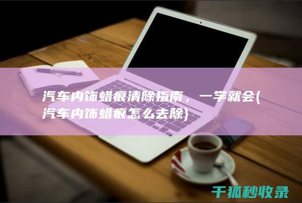 汽车内饰蜡痕清除指南，一学就会 (汽车内饰蜡痕怎么去除)