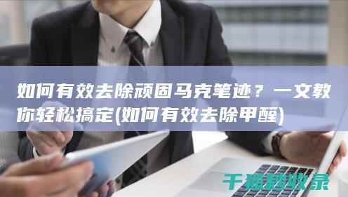 如何有效去除顽固马克笔迹？一文教你轻松搞定 (如何有效去除甲醛)