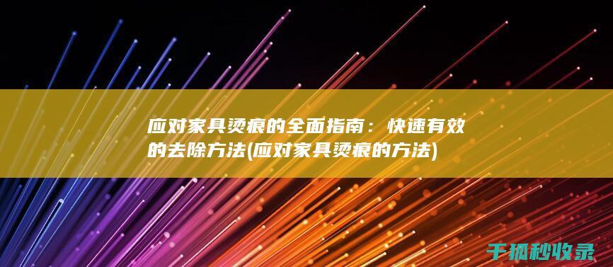 应对家具烫痕的全面指南：快速有效的去除方法 (应对家具烫痕的方法)