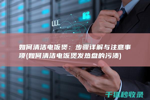 如何清洁电饭煲：步骤详解与注意事项 (如何清洁电饭煲发热盘的污渍)