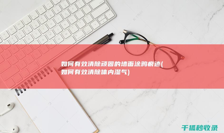 如何有效清除顽固的墙面涂鸦痕迹 (如何有效清除体内湿气)