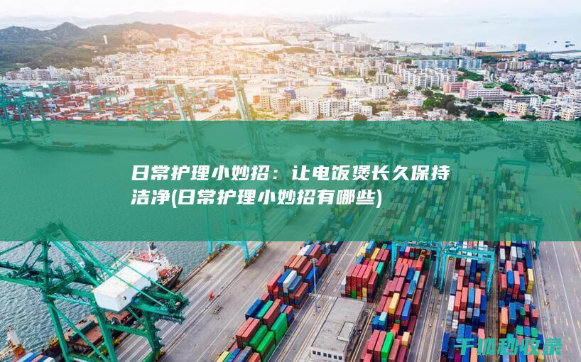 日常护理小妙招：让电饭煲长久保持洁净 (日常护理小妙招有哪些)