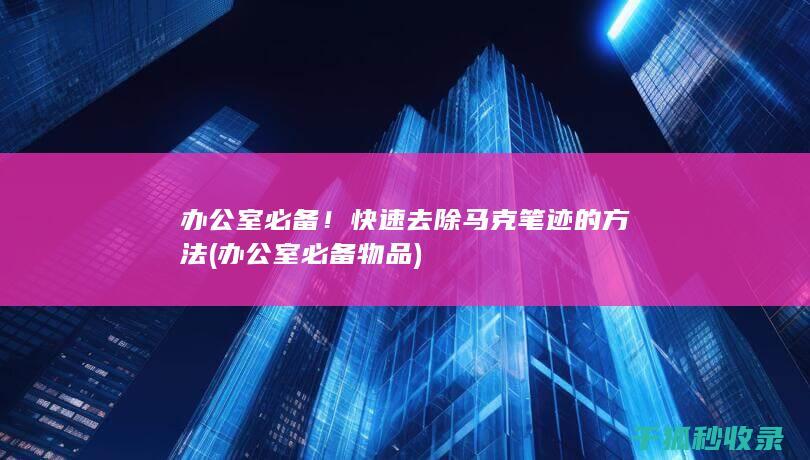 办公室必备！快速去除马克笔迹的方法 (办公室必备物品)