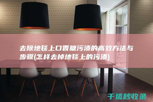 去除地毯上口香糖污渍的高效方法与步骤 (怎样去掉地毯上的污渍)