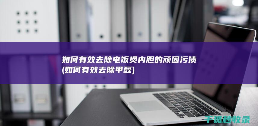 如何有效去除电饭煲内胆的顽固污渍 (如何有效去除甲醛)