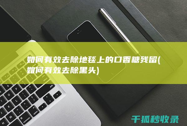 如何有效去除地毯上的口香糖残留 (如何有效去除黑头)