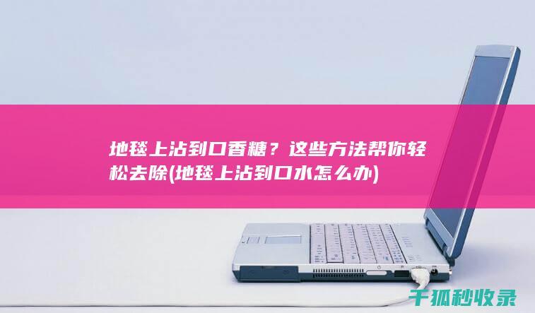 地毯上沾到口香糖？这些方法帮你轻松去除 (地毯上沾到口水怎么办)