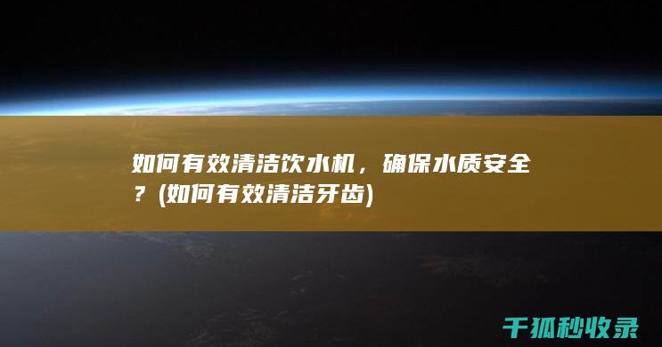 如何有效清洁饮水机，确保水质安全？ (如何有效清洁牙齿)