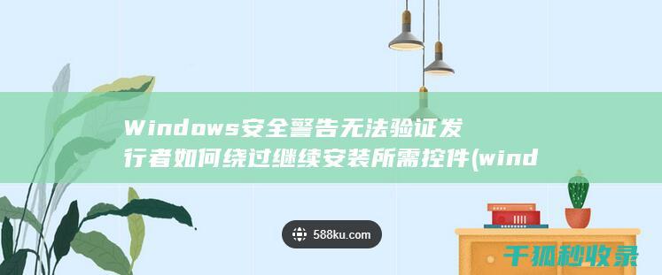 Windows安全警告 无法验证发行者 如何绕过 继续安装所需控件 (windows截图快捷键)