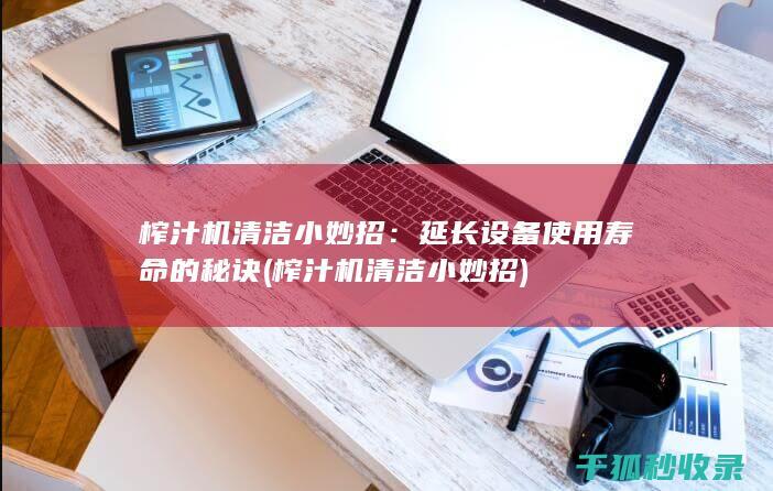榨汁机清洁小妙招：延长设备使用寿命的秘诀 (榨汁机清洁小妙招)