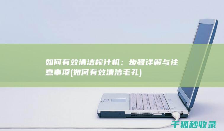 如何有效清洁榨汁机：步骤详解与注意事项 (如何有效清洁毛孔)