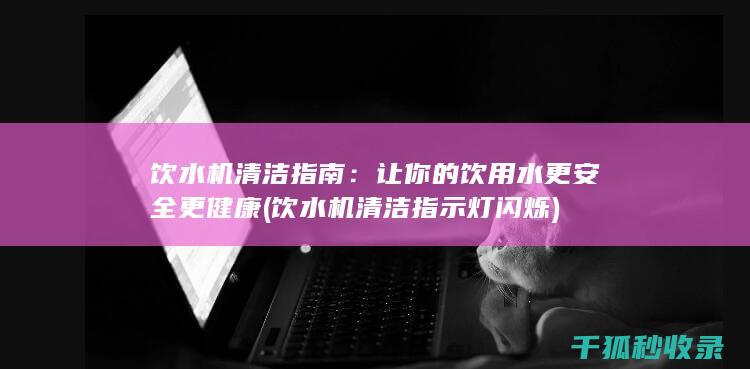 饮水机清洁指南：让你的饮用水更安全更健康 (饮水机清洁指示灯闪烁)