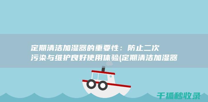 定期清洁加湿器的重要性：防止二次污染与维护良好使用体验 (定期清洁加湿器好吗)