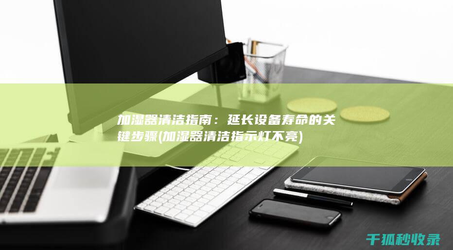 加湿器清洁指南：延长设备寿命的关键步骤 (加湿器清洁指示灯不亮)