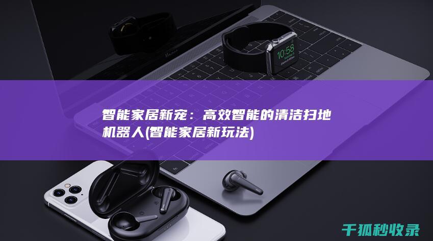 智能家居新宠：高效智能的清洁扫地机器人 (智能家居新玩法)