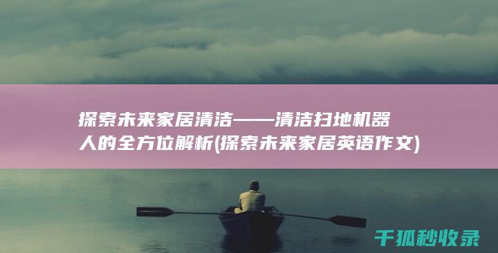 探索未来家居清洁——清洁扫地机器人的全方位解析 (探索未来家居英语作文)