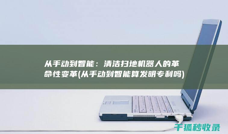 从手动到智能：清洁扫地机器人的革命性变革 (从手动到智能算发明专利吗)