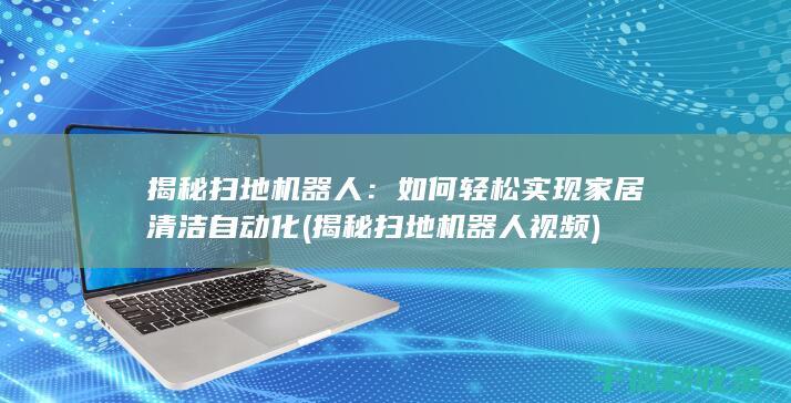 揭秘扫地机器人：如何轻松实现家居清洁自动化 (揭秘扫地机器人视频)