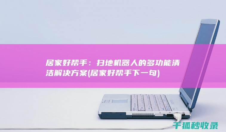 居家好帮手：扫地机器人的多功能清洁解决方案 (居家好帮手下一句)