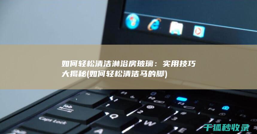 如何轻松清洁淋浴房玻璃：实用技巧大揭秘 (如何轻松清洁马的脚)
