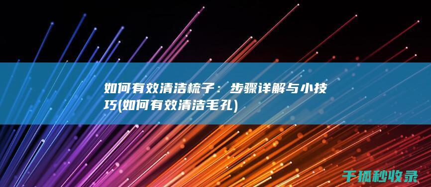 如何有效清洁梳子：步骤详解与小技巧 (如何有效清洁毛孔)