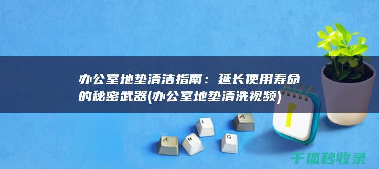办公室地垫清洁指南：延长使用寿命的秘密武器 (办公室地垫清洗视频)