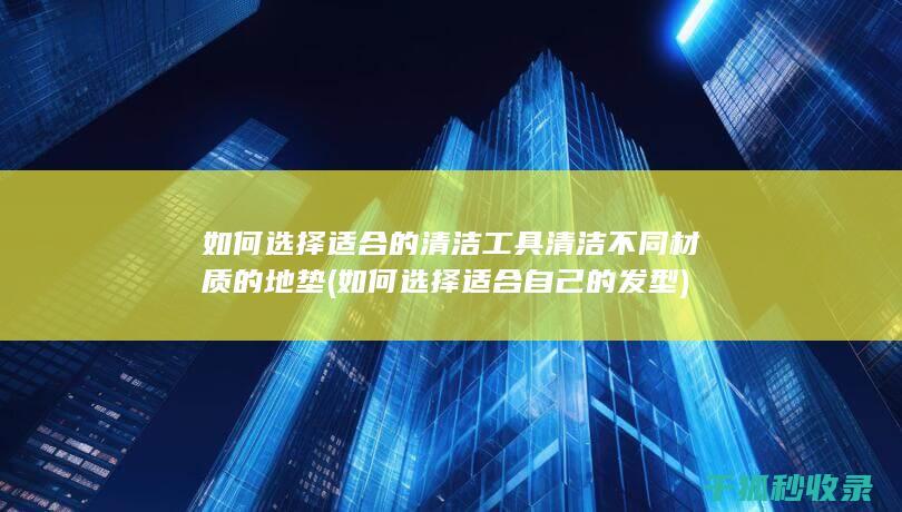 如何选择适合的清洁工具清洁不同材质的地垫 (如何选择适合自己的发型)