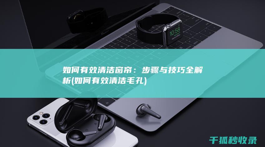 如何有效清洁窗帘：步骤与技巧全解析 (如何有效清洁毛孔)