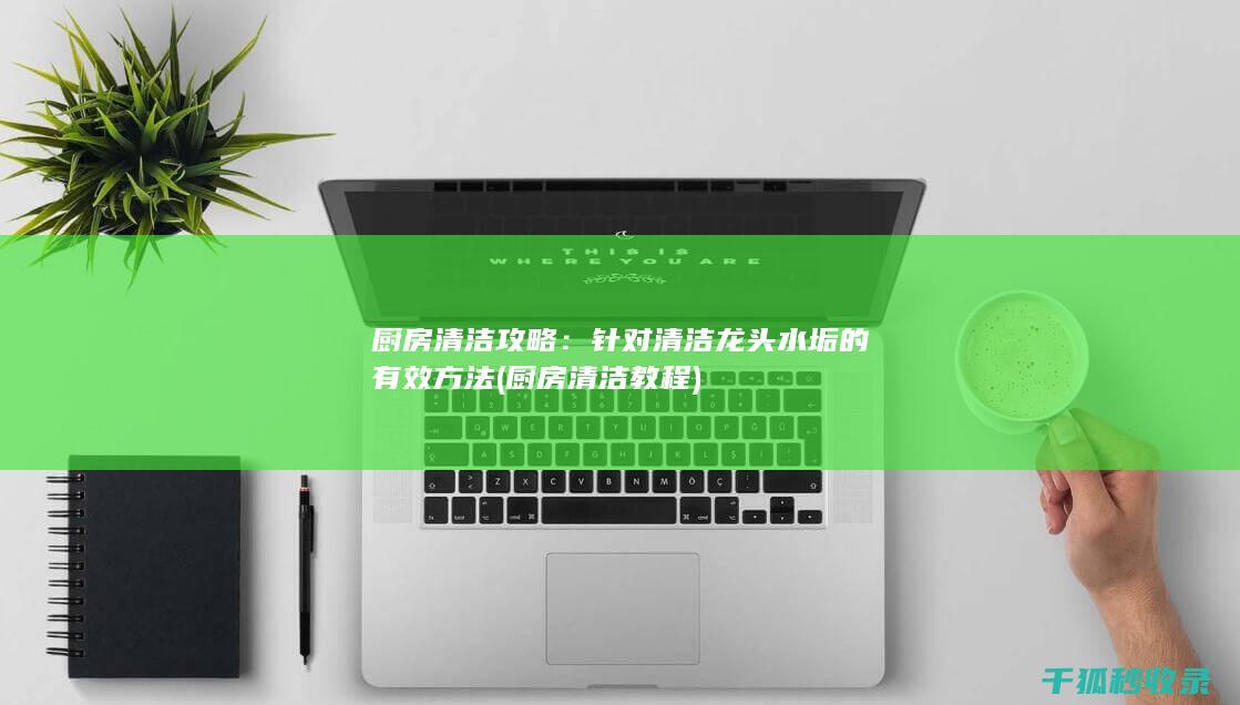 厨房清洁攻略：针对清洁龙头水垢的有效方法 (厨房清洁教程)