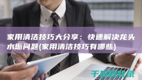 家用清洁技巧大分享：快速解决龙头水垢问题 (家用清洁技巧有哪些)