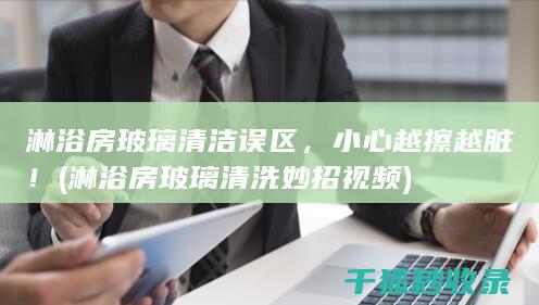 淋浴房玻璃清洁误区，小心越擦越脏！ (淋浴房玻璃清洗妙招视频)