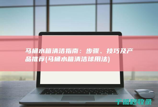 马桶水箱清洁指南：步骤、技巧及产品推荐 (马桶水箱清洁球用法)
