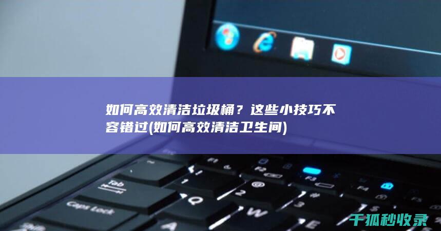 如何高效清洁垃圾桶？这些小技巧不容错过 (如何高效清洁卫生间)