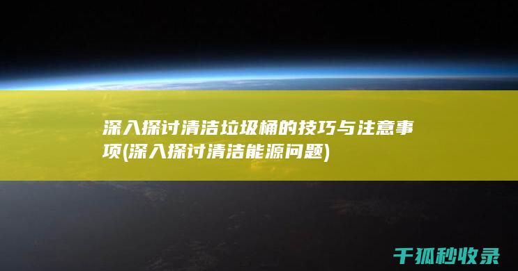 深入探讨清洁垃圾桶的技巧与注意事项 (深入探讨清洁能源问题)