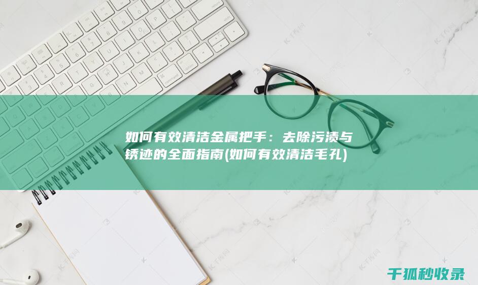 如何有效清洁金属把手：去除污渍与锈迹的全面指南 (如何有效清洁毛孔)