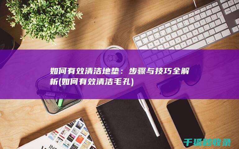 如何有效清洁地垫：步骤与技巧全解析 (如何有效清洁毛孔)