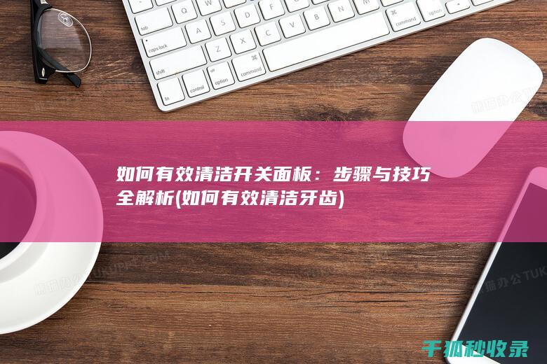 如何有效清洁开关面板：步骤与技巧全解析 (如何有效清洁牙齿)