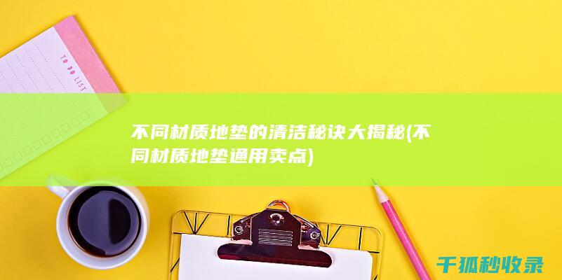 不同材质地垫的清洁秘诀大揭秘 (不同材质地垫通用卖点)