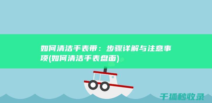 如何清洁手表带：步骤详解与注意事项 (如何清洁手表盘面)