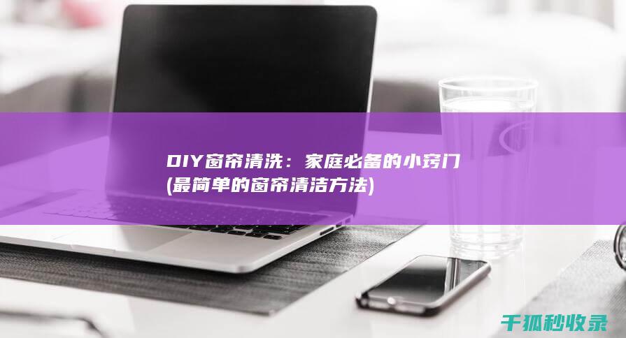 DIY窗帘清洗：家庭必备的小窍门 (最简单的窗帘清洁方法)