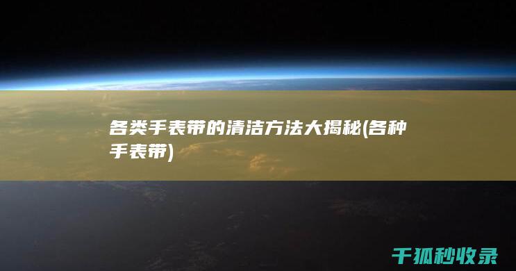 各类手表带的清洁方法大揭秘 (各种手表带)