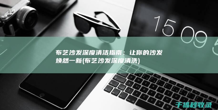 布艺沙发深度清洁指南：让你的沙发焕然一新 (布艺沙发深度清洗)