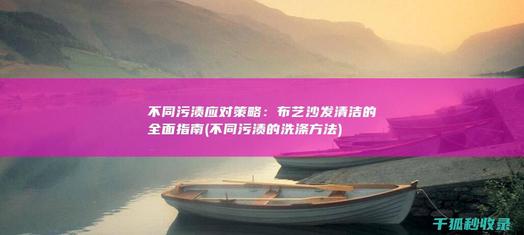不同污渍应对策略：布艺沙发清洁的全面指南 (不同污渍的洗涤方法)