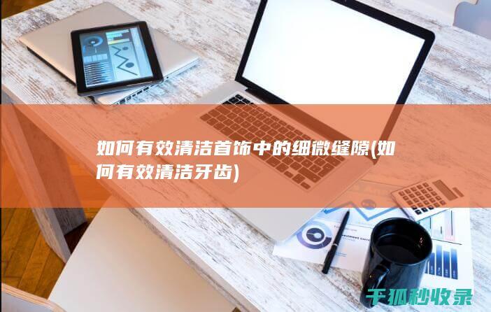 如何有效清洁首饰中的细微缝隙 (如何有效清洁牙齿)